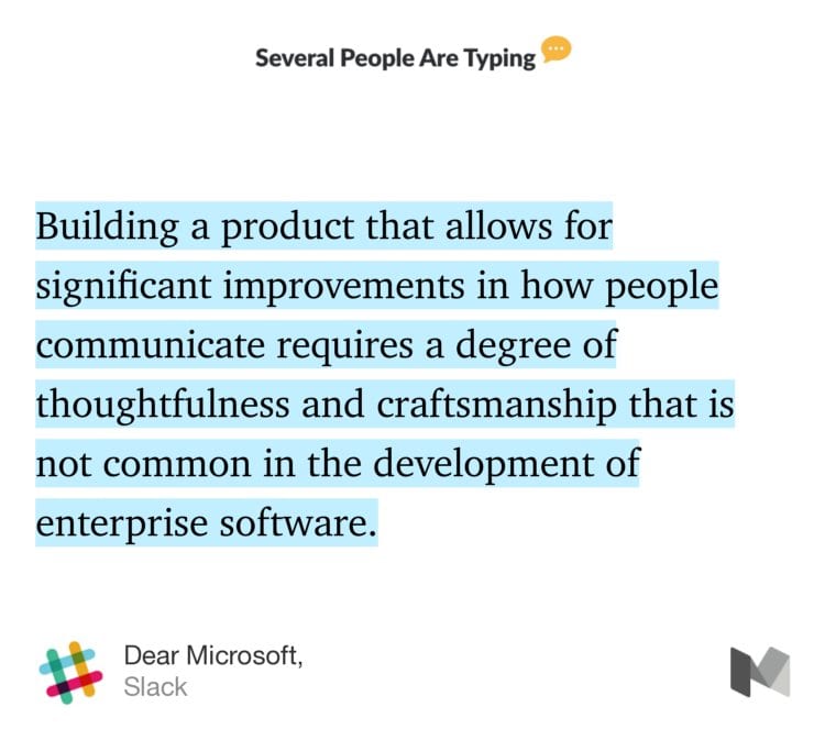 “Building a product that allows for significant improvements in how people communicate requires a degree of thoughtfulness and craftsmanship that is not common in the development of enterprise software.…” from “Dear Microsoft,” by Slack.
